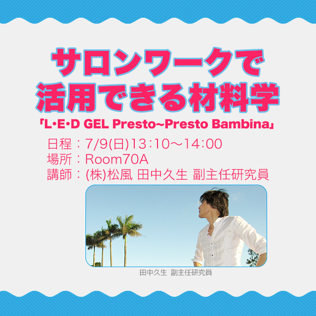サロンワークで活用できる材料学「L・E・D GEL Presto~Presto Bambina」日程:7/9(日)13:10-14:00場所:Room70A講師:(株)松風 田中久生 副主任研究員