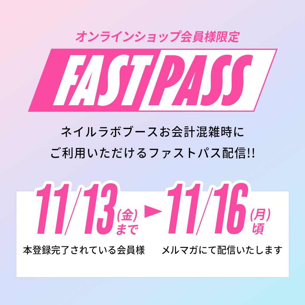 オンラインショップ会員様限定ネイルラボブースお会計混雑時にご利用いただけるファストパス配信!!11月13日(金)までに本登録完了されている会員様へ11月16日(月)頃メルマガにて配信いたします。